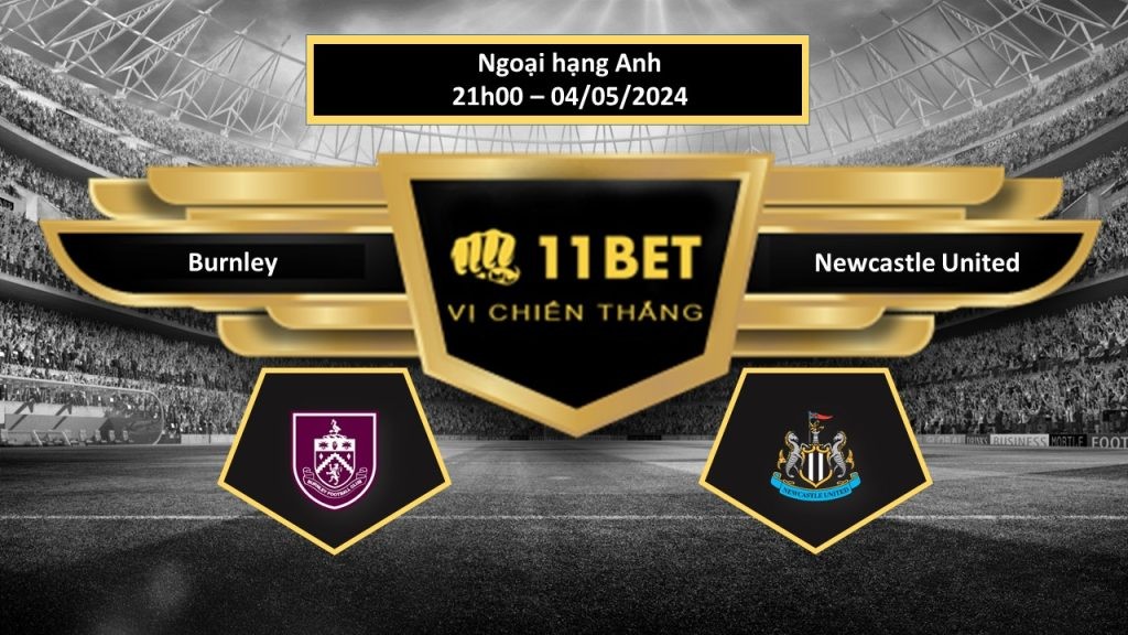 11BET Tip bóng đá Burnley vs Newcastle United, hôm nay 04/05/2024